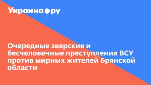 Очередные зверские и бесчеловечные преступления ВСУ против мирных жителей Брянской области